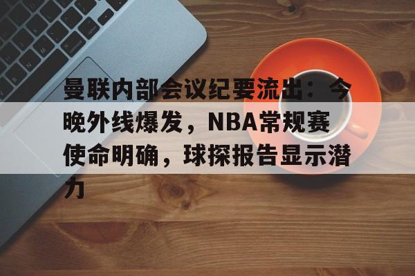 乐竟体育app-曼联内部会议纪要流出：今晚外线爆发，NBA常规赛使命明确，球探报告显示潜力的简单介绍
